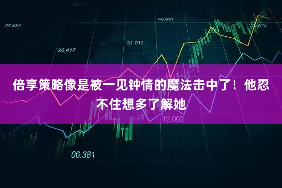 倍享策略像是被一见钟情的魔法击中了！他忍不住想多了解她