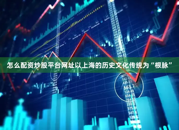 怎么配资炒股平台网址以上海的历史文化传统为“根脉”