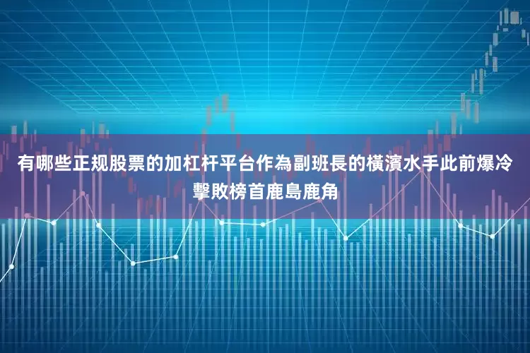 有哪些正规股票的加杠杆平台　　作為副班長的橫濱水手此前爆冷擊敗榜首鹿島鹿角