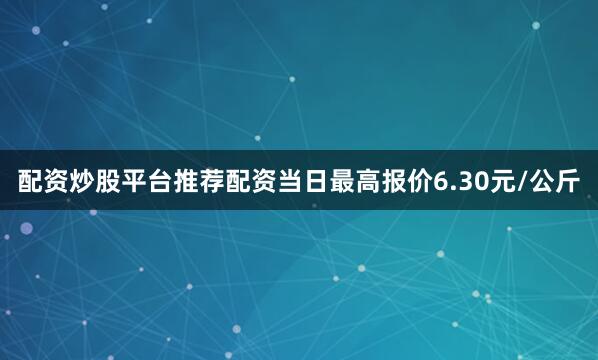 配资炒股平台推荐配资当日最高报价6.30元/公斤