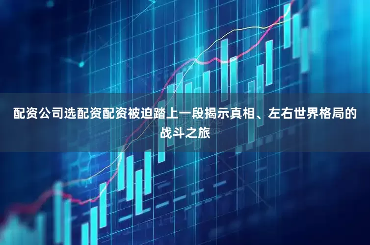 配资公司选配资配资被迫踏上一段揭示真相、左右世界格局的战斗之旅
