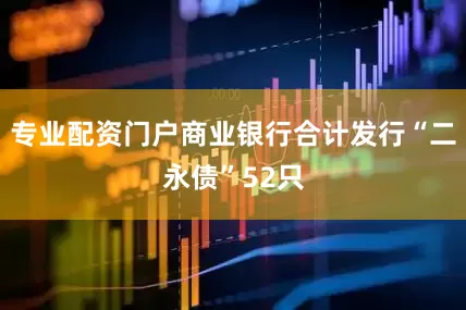 专业配资门户商业银行合计发行“二永债”52只