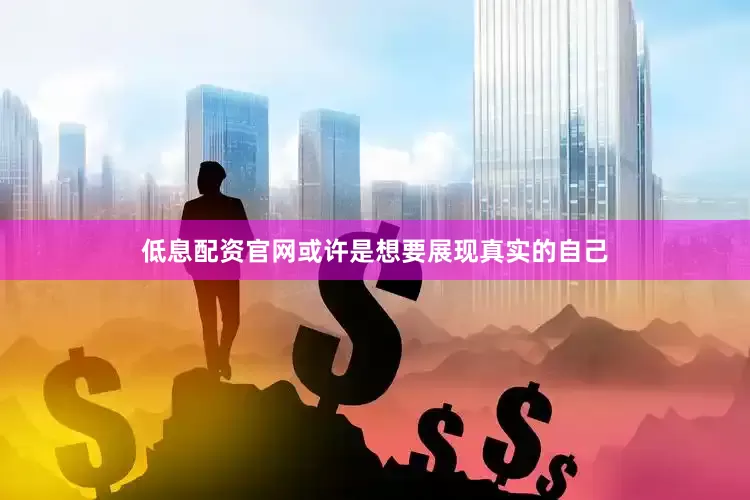 低息配资官网或许是想要展现真实的自己