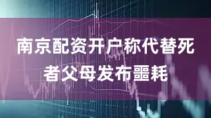 南京配资开户称代替死者父母发布噩耗