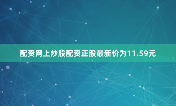 配资网上炒股配资正股最新价为11.59元