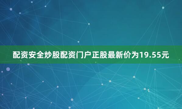 配资安全炒股配资门户正股最新价为19.55元
