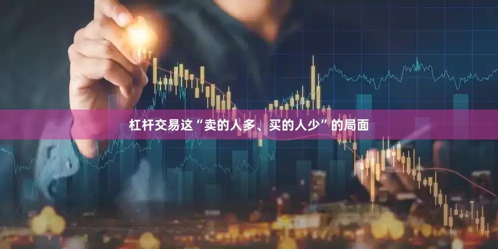 杠杆交易这“卖的人多、买的人少”的局面