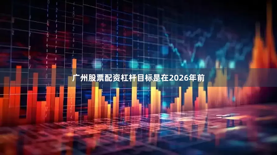 广州股票配资杠杆目标是在2026年前