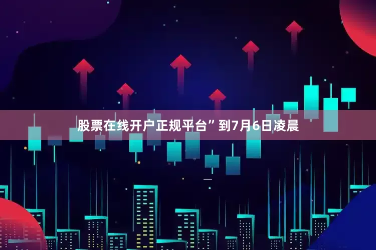 股票在线开户正规平台”　　到7月6日凌晨
