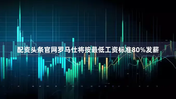 配资头条官网罗马仕将按最低工资标准80%发薪