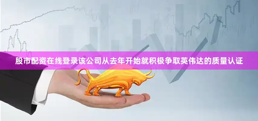 股市配资在线登录该公司从去年开始就积极争取英伟达的质量认证
