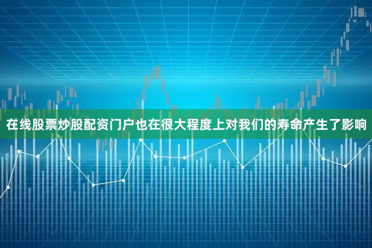 在线股票炒股配资门户也在很大程度上对我们的寿命产生了影响
