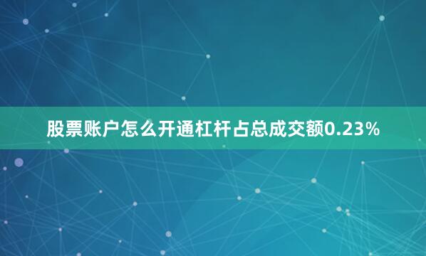股票账户怎么开通杠杆占总成交额0.23%