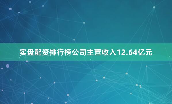 实盘配资排行榜公司主营收入12.64亿元