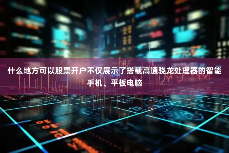 什么地方可以股票开户不仅展示了搭载高通骁龙处理器的智能手机、平板电脑