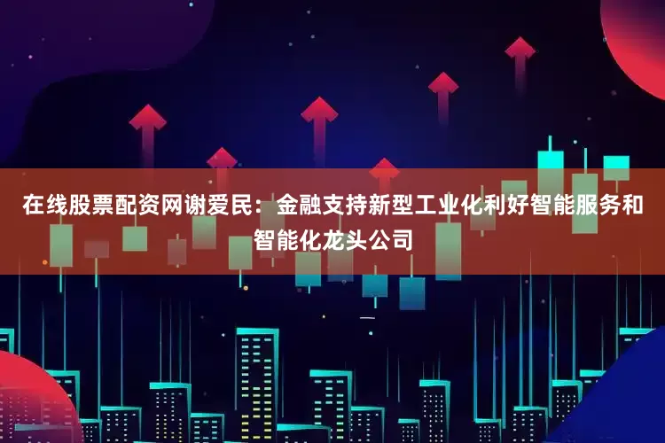 在线股票配资网谢爱民：金融支持新型工业化利好智能服务和智能化龙头公司
