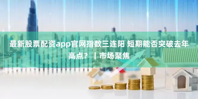 最新股票配资app官网指数三连阳 短期能否突破去年高点？丨市场聚焦