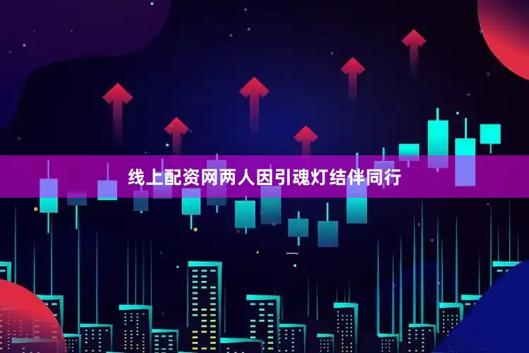 线上配资网两人因引魂灯结伴同行