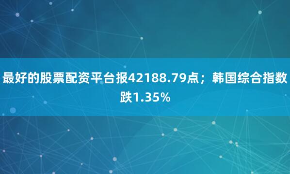 最好的股票配资平台报42188.79点；韩国综合指数跌1.35%