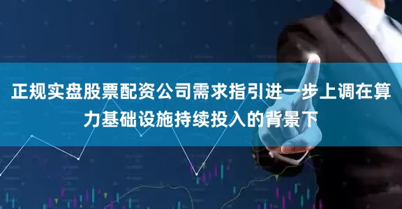 正规实盘股票配资公司需求指引进一步上调在算力基础设施持续投入的背景下