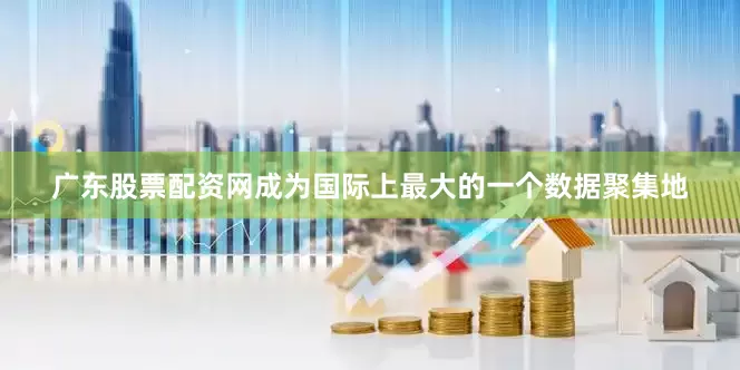 广东股票配资网成为国际上最大的一个数据聚集地