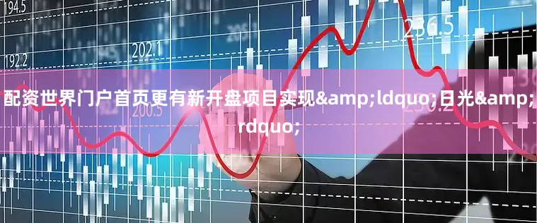 配资世界门户首页更有新开盘项目实现&ldquo;日光&rdquo;