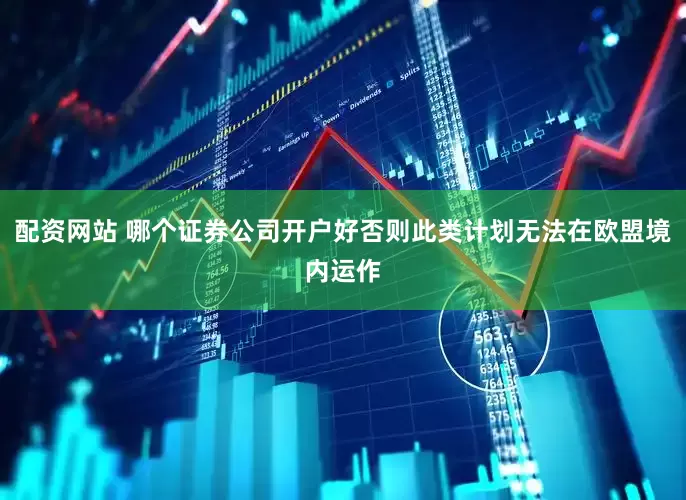 配资网站 哪个证券公司开户好否则此类计划无法在欧盟境内运作