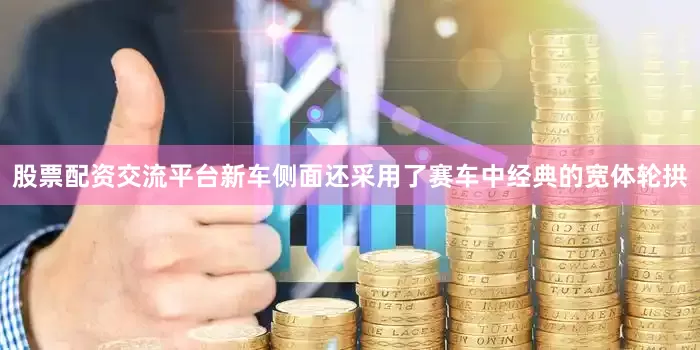 股票配资交流平台新车侧面还采用了赛车中经典的宽体轮拱