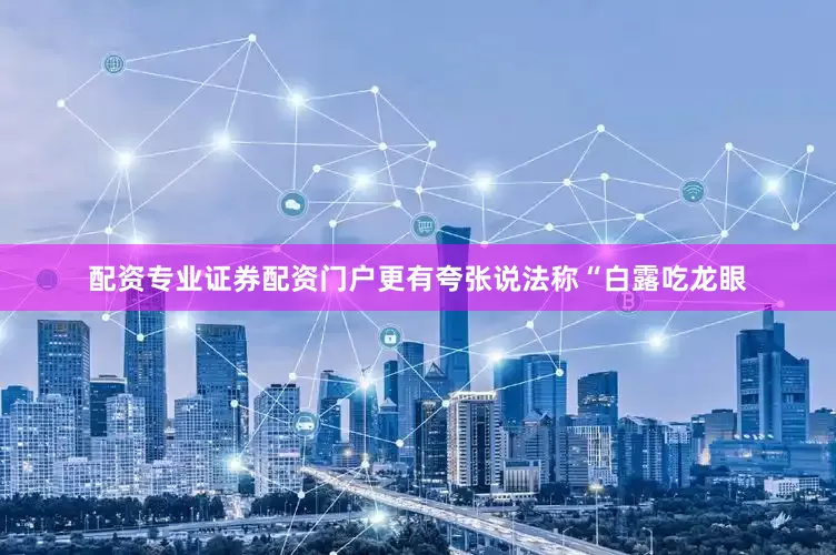 配资专业证券配资门户更有夸张说法称“白露吃龙眼