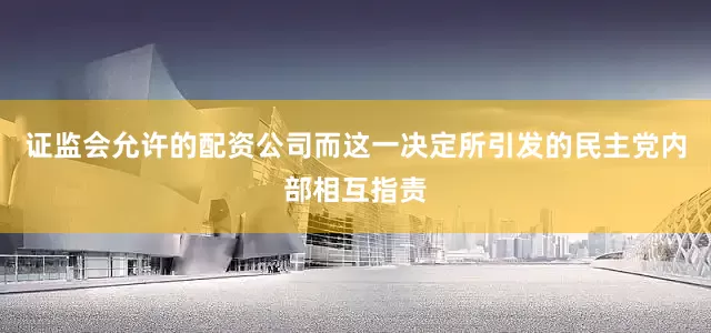 证监会允许的配资公司而这一决定所引发的民主党内部相互指责