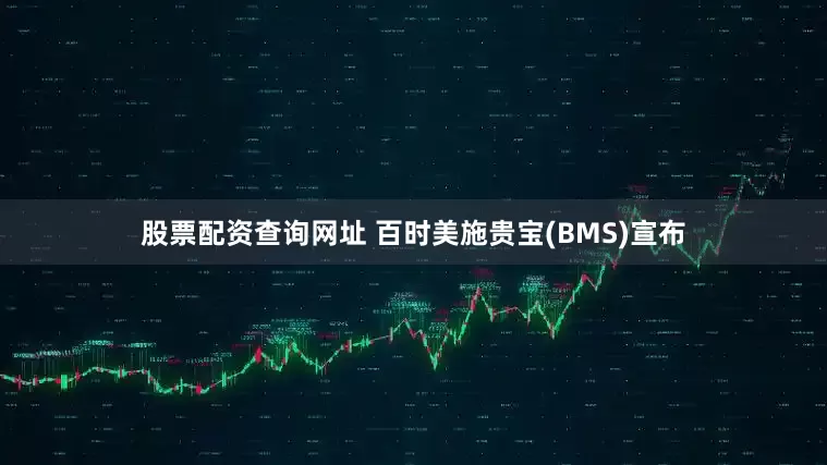 股票配资查询网址 百时美施贵宝(BMS)宣布
