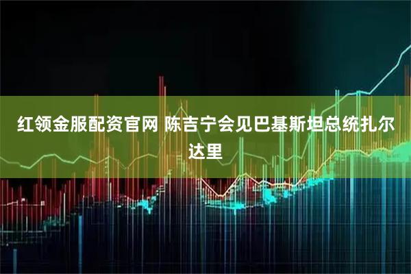 红领金服配资官网 陈吉宁会见巴基斯坦总统扎尔达里