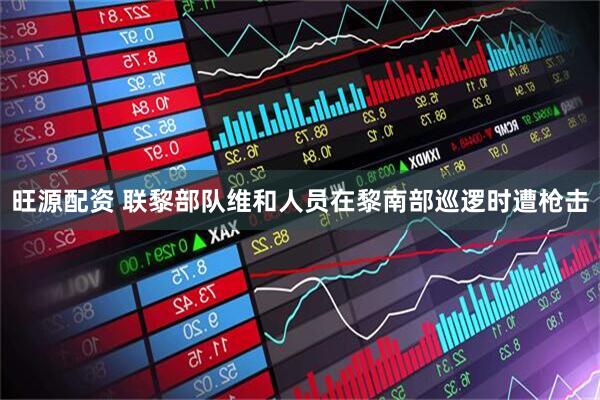 旺源配资 联黎部队维和人员在黎南部巡逻时遭枪击