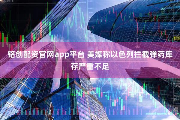 铭创配资官网app平台 美媒称以色列拦截弹药库存严重不足