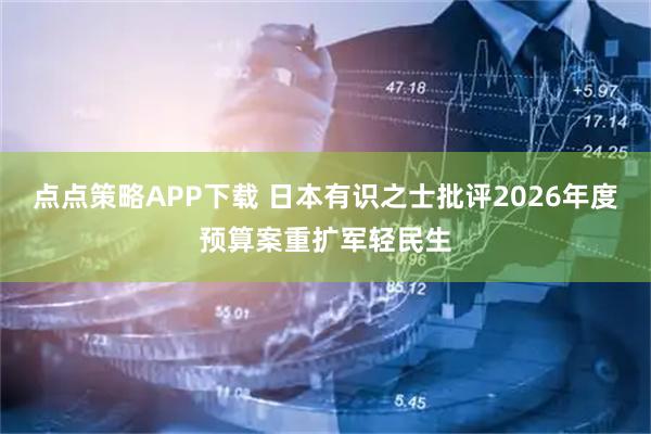 点点策略APP下载 日本有识之士批评2026年度预算案重扩军轻民生