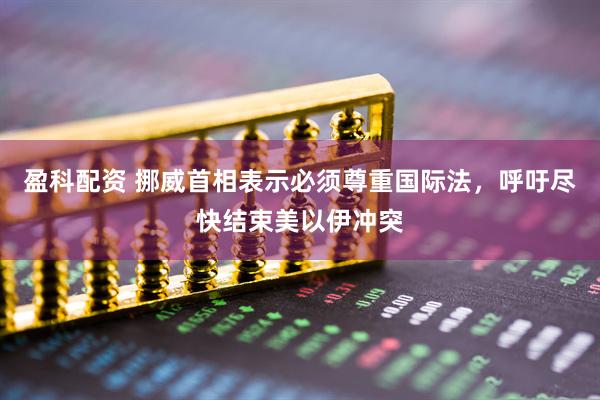 盈科配资 挪威首相表示必须尊重国际法，呼吁尽快结束美以伊冲突