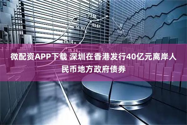 微配资APP下载 深圳在香港发行40亿元离岸人民币地方政府债券