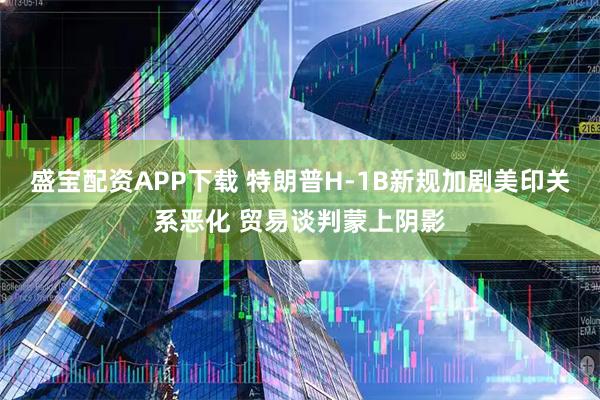 盛宝配资APP下载 特朗普H-1B新规加剧美印关系恶化 贸易谈判蒙上阴影