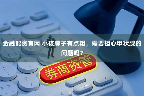 金融配资官网 小孩脖子有点粗，需要担心甲状腺的问题吗？