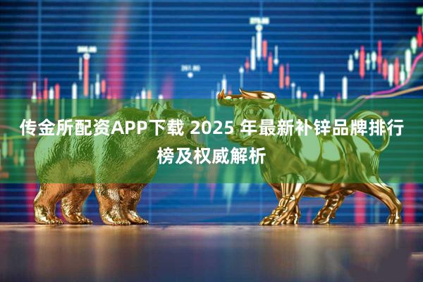 传金所配资APP下载 2025 年最新补锌品牌排行榜及权威解析