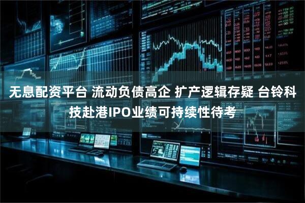 无息配资平台 流动负债高企 扩产逻辑存疑 台铃科技赴港IPO业绩可持续性待考