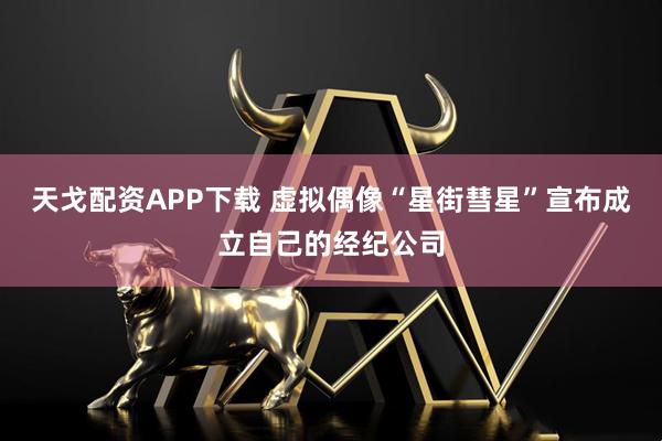 天戈配资APP下载 虚拟偶像“星街彗星”宣布成立自己的经纪公司