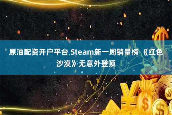 原油配资开户平台 Steam新一周销量榜 《红色沙漠》无意外登顶