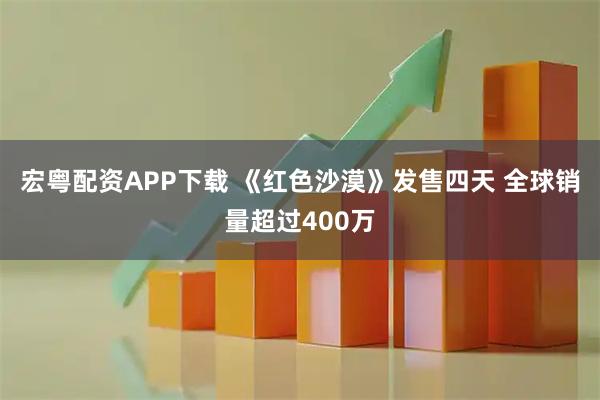 宏粤配资APP下载 《红色沙漠》发售四天 全球销量超过400万