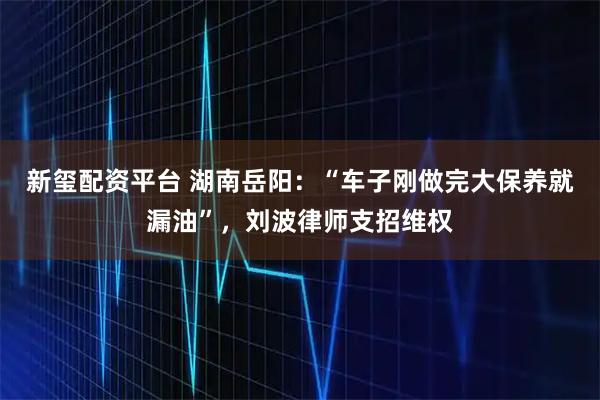 新玺配资平台 湖南岳阳：“车子刚做完大保养就漏油”，刘波律师支招维权