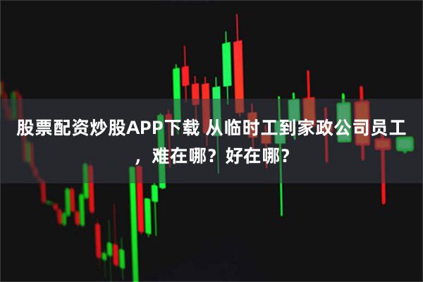 股票配资炒股APP下载 从临时工到家政公司员工，难在哪？好在哪？