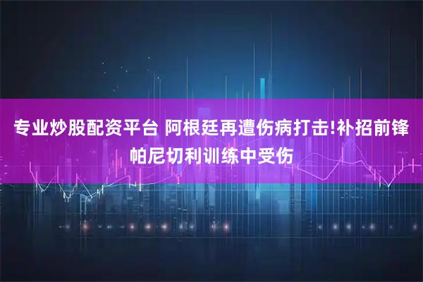 专业炒股配资平台 阿根廷再遭伤病打击!补招前锋帕尼切利训练中受伤