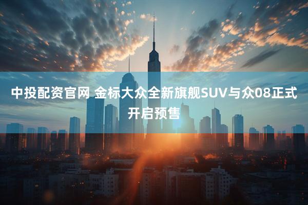 中投配资官网 金标大众全新旗舰SUV与众08正式开启预售