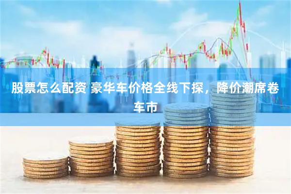 股票怎么配资 豪华车价格全线下探，降价潮席卷车市
