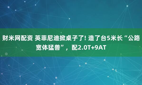 财米网配资 英菲尼迪掀桌子了! 造了台5米长“公路宽体猛兽”，配2.0T+9AT